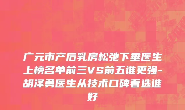 广元市产后乳房松弛下垂医生上榜名单前三VS前五谁更强-胡泽勇医生从技术口碑看选谁好