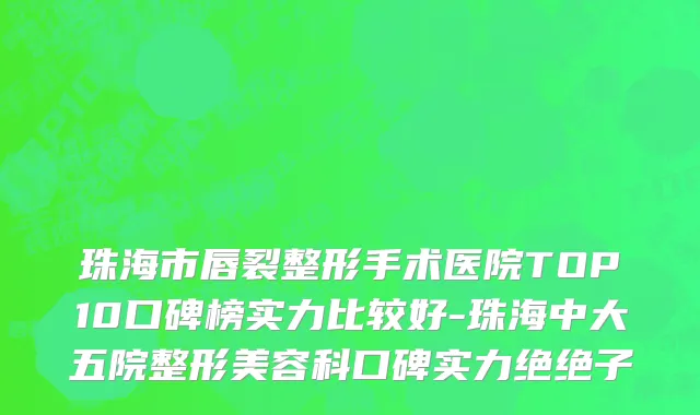 珠海市唇裂整形手术医院TOP10口碑榜实力比较好-珠海中大五院整形美容科口碑实力绝绝子
