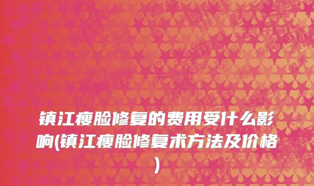 镇江瘦脸修复的费用受什么影响(镇江瘦脸修复术方法及价格)