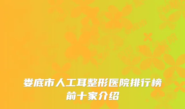 娄底市人工耳整形医院排行榜前十家介绍