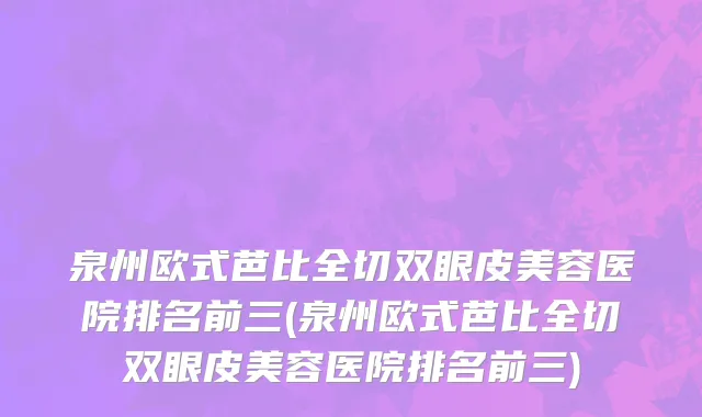 泉州欧式芭比全切双眼皮美容医院排名前三(泉州欧式芭比全切双眼皮美容医院排名前三)