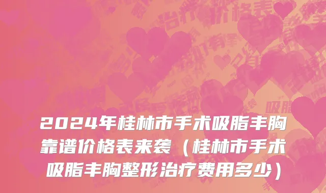 2024年桂林市手术吸脂丰胸靠谱价格表来袭（桂林市手术吸脂丰胸整形治疗费用多少）