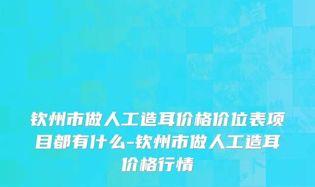 钦州市做人工造耳价格价位表项目都有什么-钦州市做人工造耳价格行情