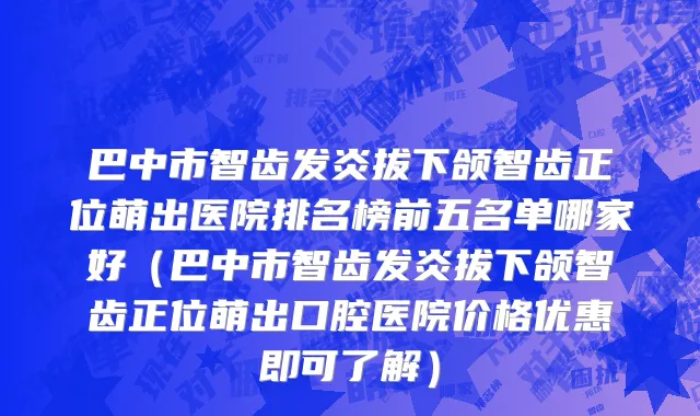 巴中市智齿发炎拔下颌智齿正位萌出医院排名榜前五名单哪家好（巴中市智齿发炎拔下颌智齿正位萌出口腔医院价格优惠即可了解）