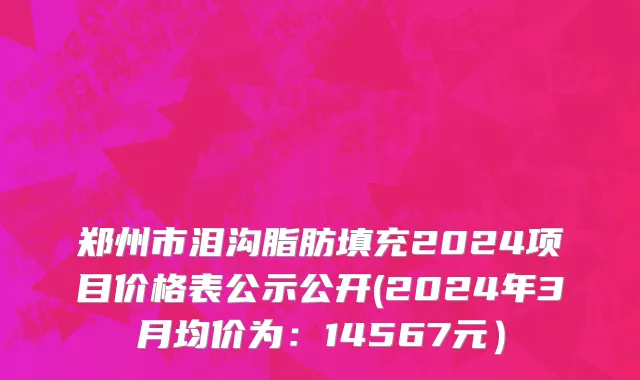 郑州市泪沟脂肪填充2024项目价格表公示公开(2024年3月均价为：14567元）