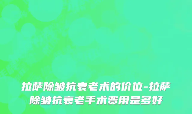 拉萨除皱抗衰老术的价位-拉萨除皱抗衰老手术费用是多好