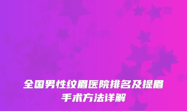 全国男性纹眉医院排名及提眉手术方法详解