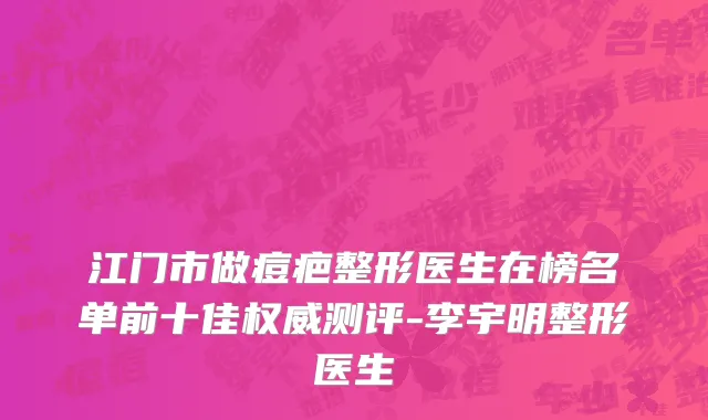 江门市做痘疤整形医生在榜名单前十佳权威测评-李宇明整形医生