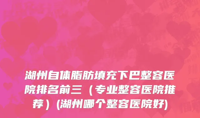 湖州自体脂肪填充下巴整容医院排名前三（专业整容医院推荐）(湖州哪个整容医院好)