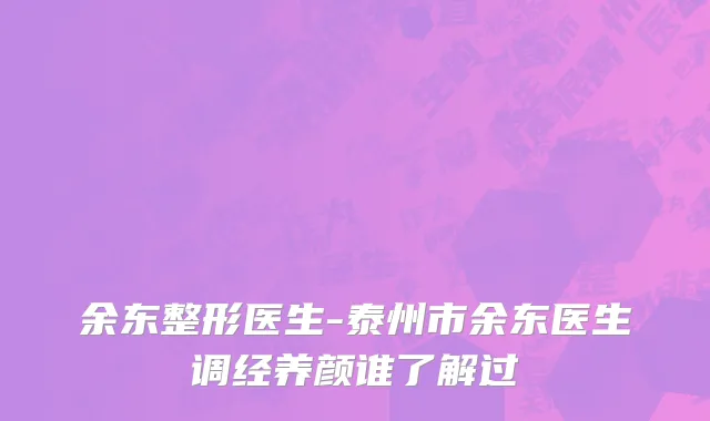 余东整形医生-泰州市余东医生调经养颜谁了解过