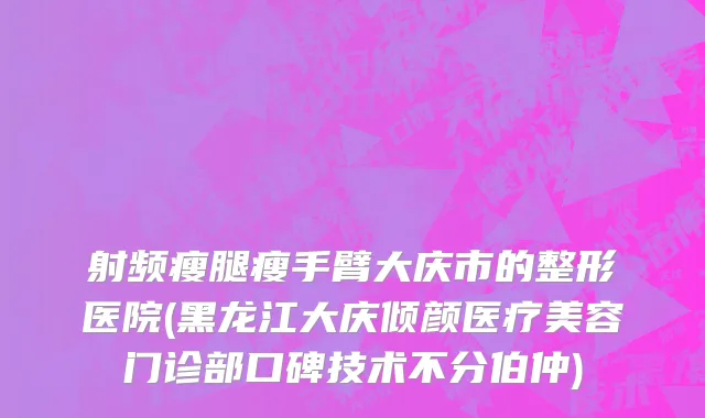 射频瘦腿瘦手臂大庆市的整形医院(黑龙江大庆倾颜医疗美容门诊部口碑技术不分伯仲)