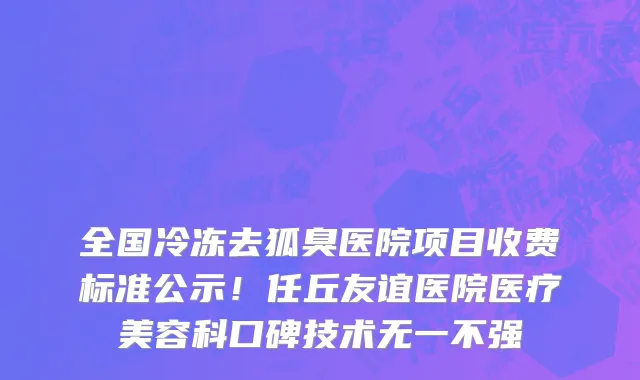 全国冷冻去狐臭医院项目收费标准公示！任丘友谊医院医疗美容科口碑技术无一不强