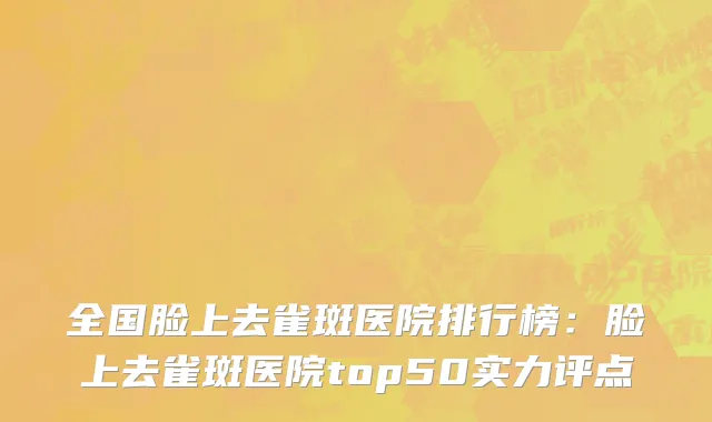 全国脸上去雀斑医院排行榜：脸上去雀斑医院top50实力评点