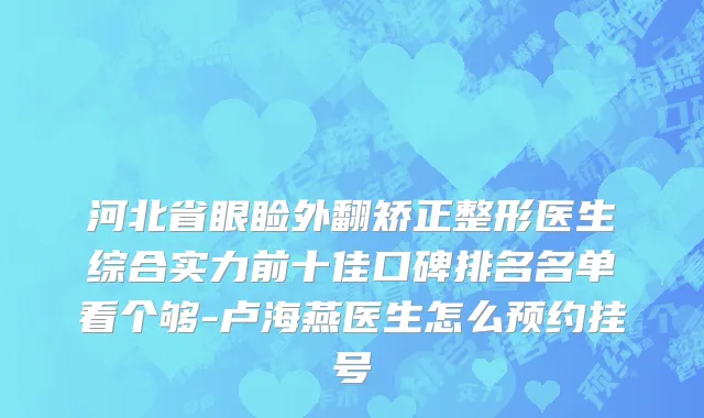 河北省眼睑外翻矫正整形医生综合实力前十佳口碑排名名单看个够-卢海燕医生怎么预约挂号