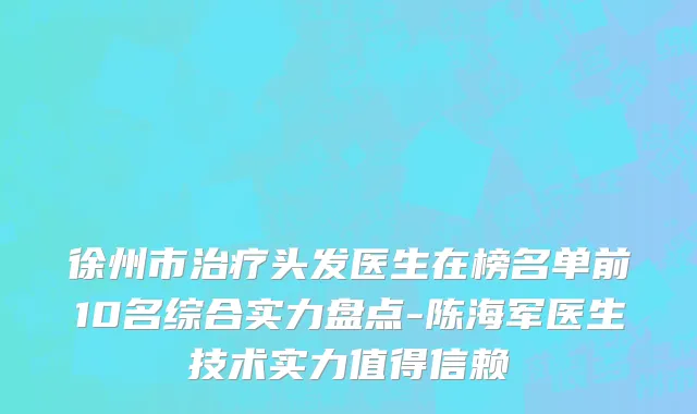 徐州市治疗头发医生在榜名单前10名综合实力盘点-陈海军医生技术实力值得信赖