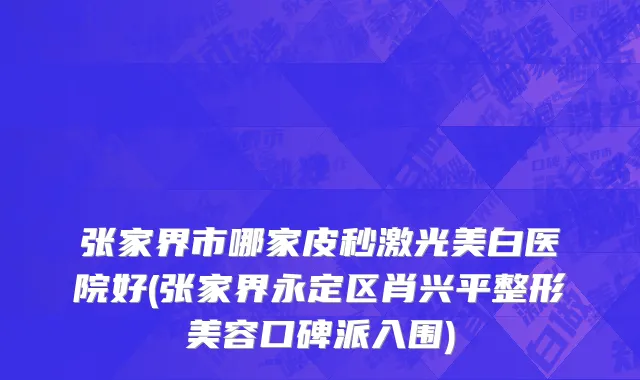 张家界市哪家皮秒激光美白医院好(张家界永定区肖兴平整形美容口碑派入围)