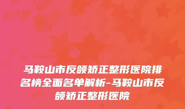 马鞍山市反颌矫正整形医院排名榜全面名单解析-马鞍山市反颌矫正整形医院
