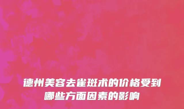 德州美容去雀斑术的价格受到哪些方面因素的影响