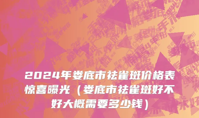 2024年娄底市祛雀斑价格表惊喜曝光（娄底市祛雀斑好不好大概需要多少钱）