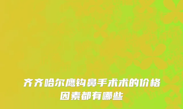 齐齐哈尔鹰钩鼻手术术的价格因素都有哪些