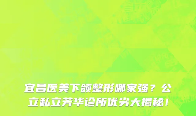 宜昌医美下颌整形哪家强?公立私立芳华诊所优劣大揭秘!