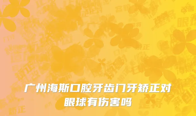广州海斯口腔牙齿门牙矫正对眼球有伤害吗