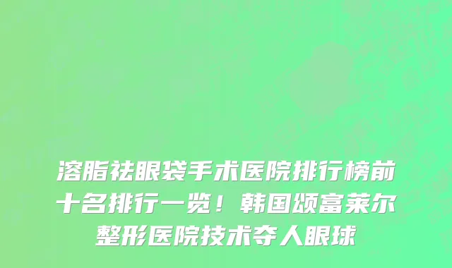 溶脂祛眼袋手术医院排行榜前十名排行一览!韩国颂富莱尔整形医院技术夺人眼球