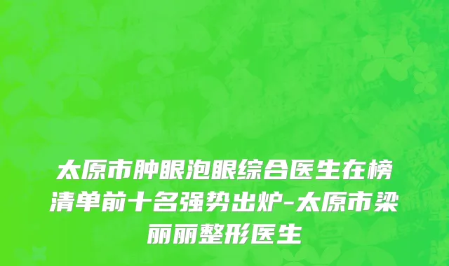 太原市肿眼泡眼综合医生在榜清单前十名强势出炉-太原市梁丽丽整形医生