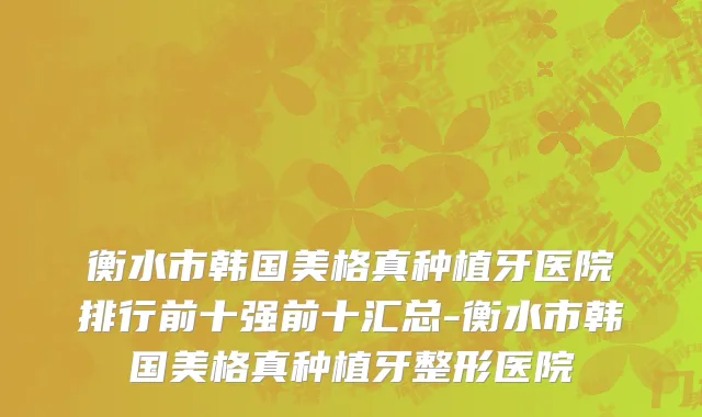衡水市韩国美格真种植牙医院排行前十强前十汇总-衡水市韩国美格真种植牙整形医院