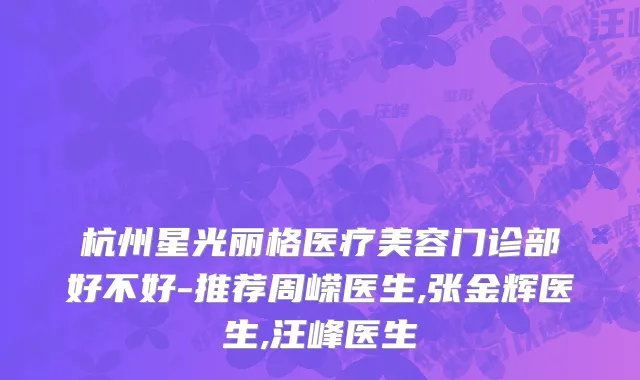 杭州星光丽格医疗美容门诊部好不好-推荐周嵘医生,张金辉医生,汪峰医生