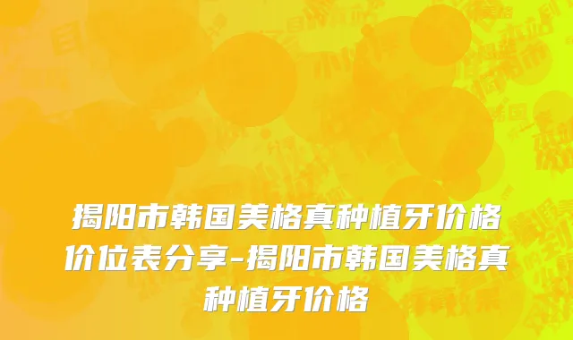 揭阳市韩国美格真种植牙价格价位表分享-揭阳市韩国美格真种植牙价格