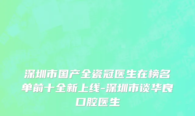 深圳市国产全瓷冠医生在榜名单前十全新上线-深圳市谈华良口腔医生