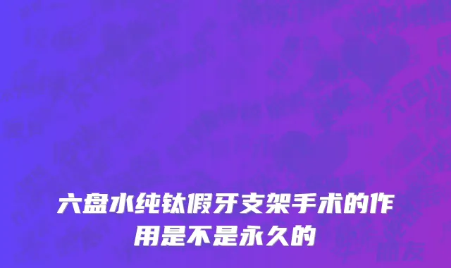 六盘水纯钛假牙支架手术的作用是不是永久的