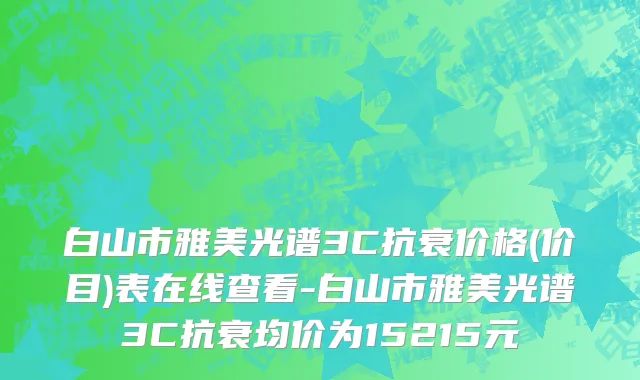 白山市雅美光谱3C抗衰价格(价目)表在线查看-白山市雅美光谱3C抗衰均价为15215元