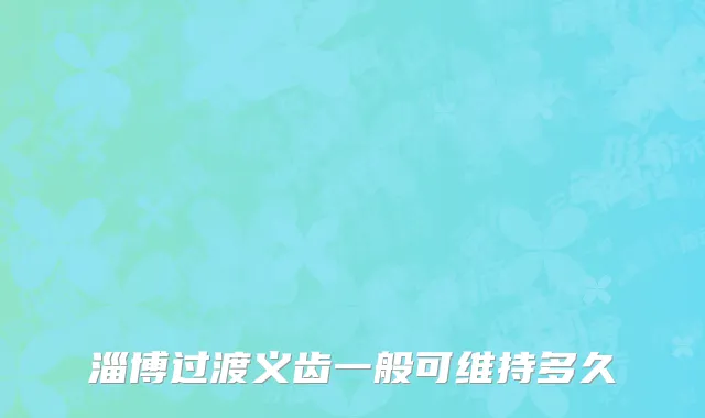 淄博过渡义齿一般可维持多久