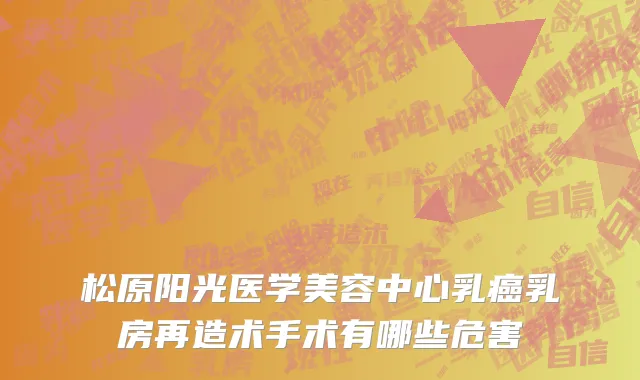 松原阳光医学美容中心乳癌乳房再造术手术有哪些危害