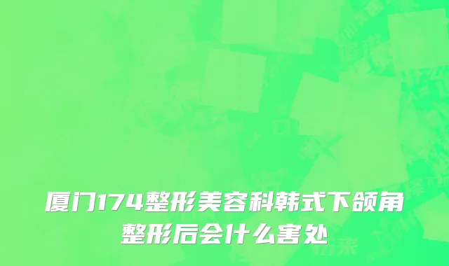 厦门174整形美容科韩式下颌角整形后会什么害处