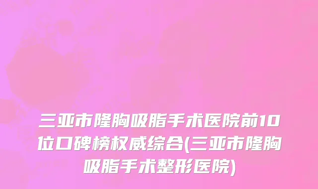 三亚市隆胸吸脂手术医院前10位口碑榜权威综合(三亚市隆胸吸脂手术整形医院)