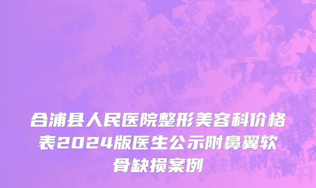 合浦县人民医院整形美容科价格表2024版医生公示附鼻翼软骨缺损案例