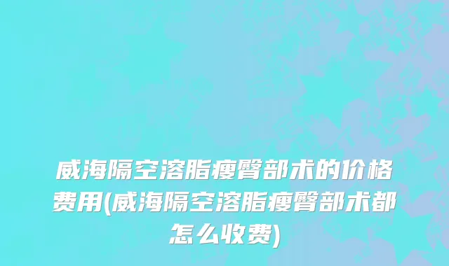 威海隔空溶脂瘦臀部术的价格费用(威海隔空溶脂瘦臀部术都怎么收费)
