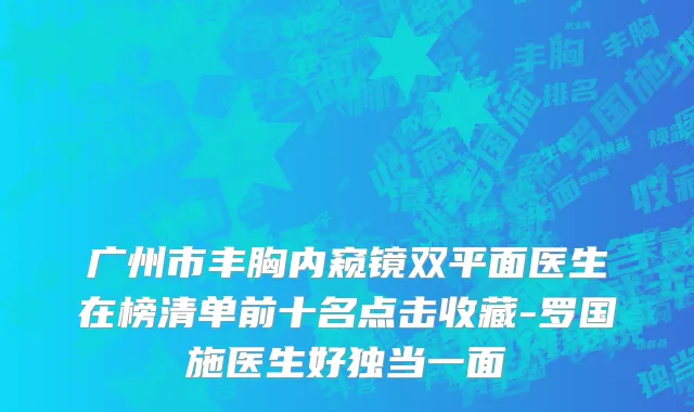 广州市丰胸内窥镜双平面医生在榜清单前十名点击收藏-罗国施医生好独当一面