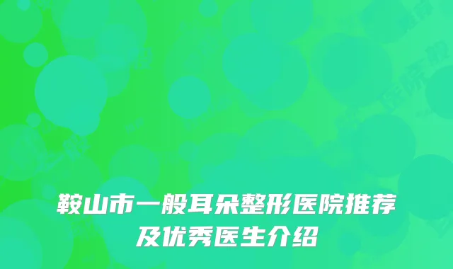 鞍山市一般耳朵整形医院推荐及优秀医生介绍