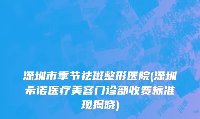 深圳市季节祛斑整形医院(深圳希诺医疗美容门诊部收费标准现揭晓)
