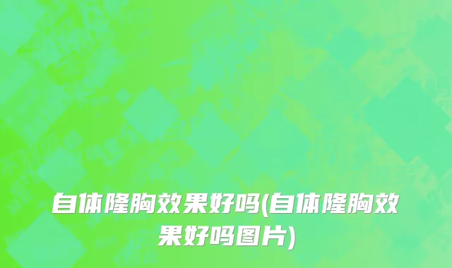 自体隆胸效果好吗(自体隆胸效果好吗图片)