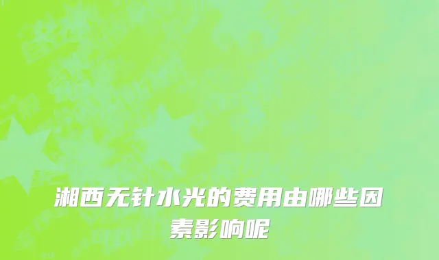 湘西无针水光的费用由哪些因素影响呢