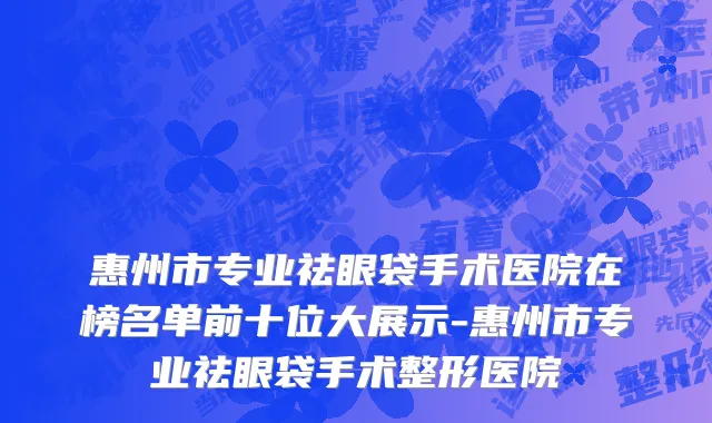 惠州市专业祛眼袋手术医院在榜名单前十位大展示-惠州市专业祛眼袋手术整形医院