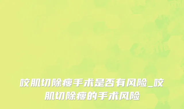 咬肌切除瘦手术是否有风险_咬肌切除瘦的手术风险