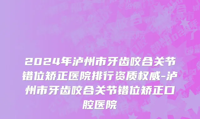 2024年泸州市牙齿咬合关节错位矫正医院排行资质权威-泸州市牙齿咬合关节错位矫正口腔医院