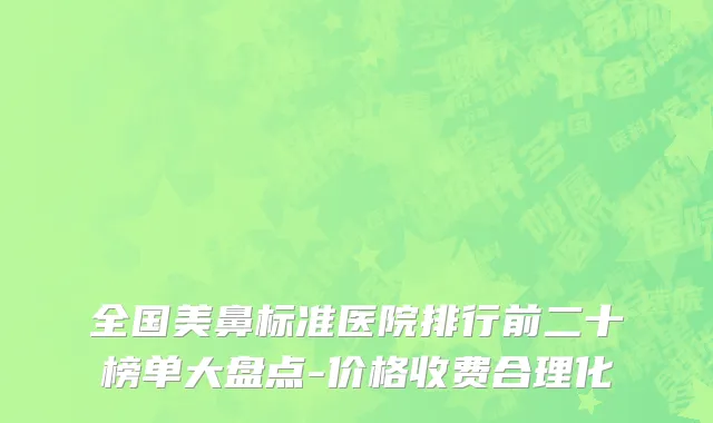 全国美鼻标准医院排行前二十榜单大盘点-价格收费合理化