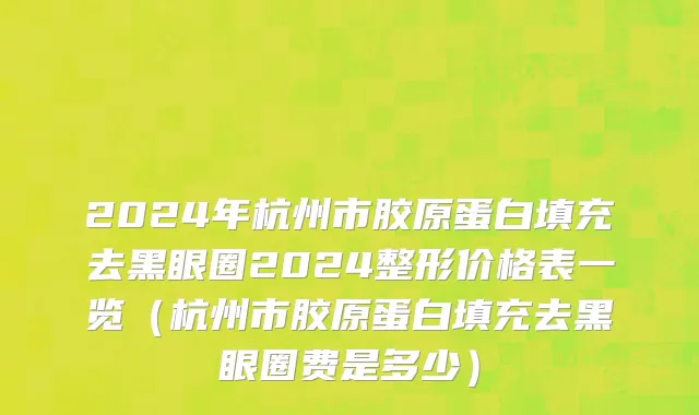 2024年杭州市胶原蛋白填充去黑眼圈2024整形价格表一览（杭州市胶原蛋白填充去黑眼圈费是多少）